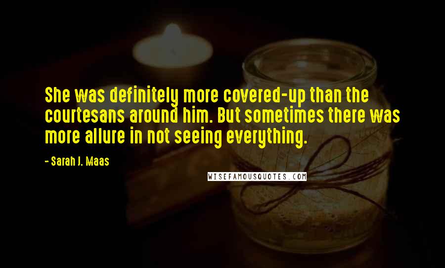 Sarah J. Maas Quotes: She was definitely more covered-up than the courtesans around him. But sometimes there was more allure in not seeing everything.