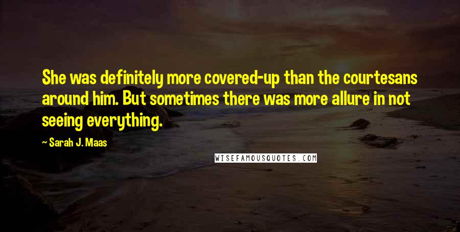 Sarah J. Maas Quotes: She was definitely more covered-up than the courtesans around him. But sometimes there was more allure in not seeing everything.