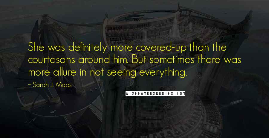 Sarah J. Maas Quotes: She was definitely more covered-up than the courtesans around him. But sometimes there was more allure in not seeing everything.