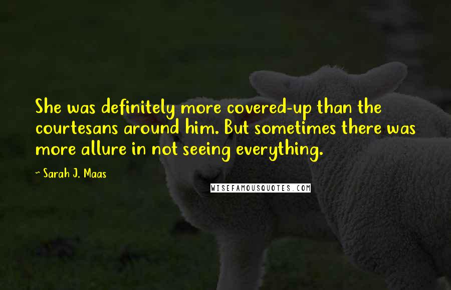 Sarah J. Maas Quotes: She was definitely more covered-up than the courtesans around him. But sometimes there was more allure in not seeing everything.