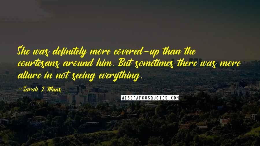 Sarah J. Maas Quotes: She was definitely more covered-up than the courtesans around him. But sometimes there was more allure in not seeing everything.