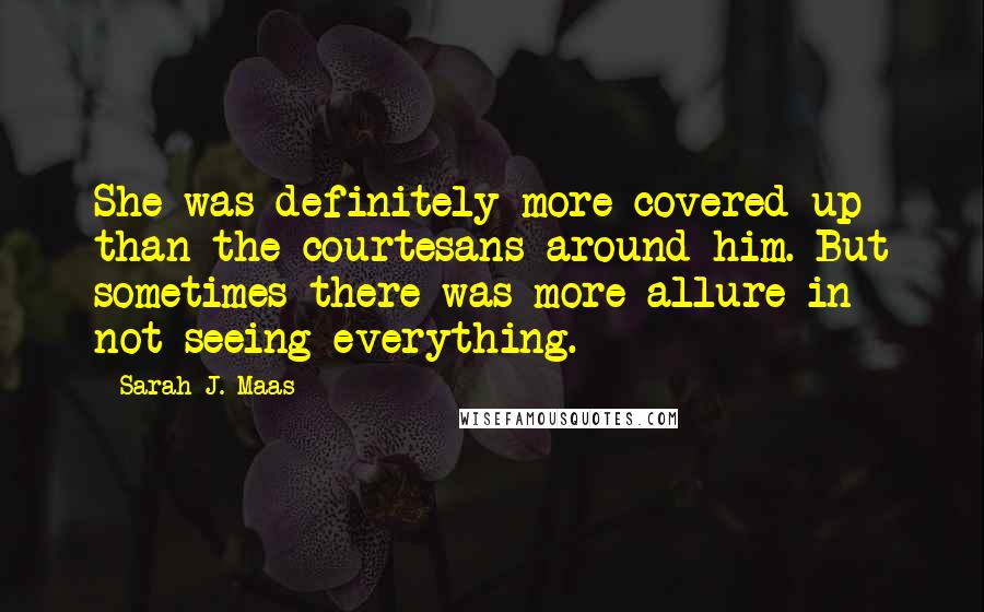 Sarah J. Maas Quotes: She was definitely more covered-up than the courtesans around him. But sometimes there was more allure in not seeing everything.