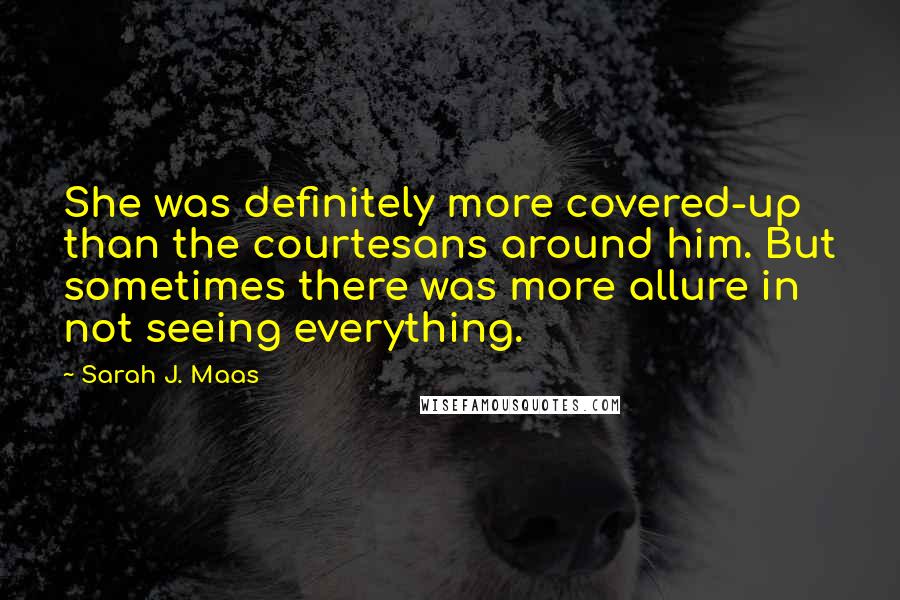 Sarah J. Maas Quotes: She was definitely more covered-up than the courtesans around him. But sometimes there was more allure in not seeing everything.