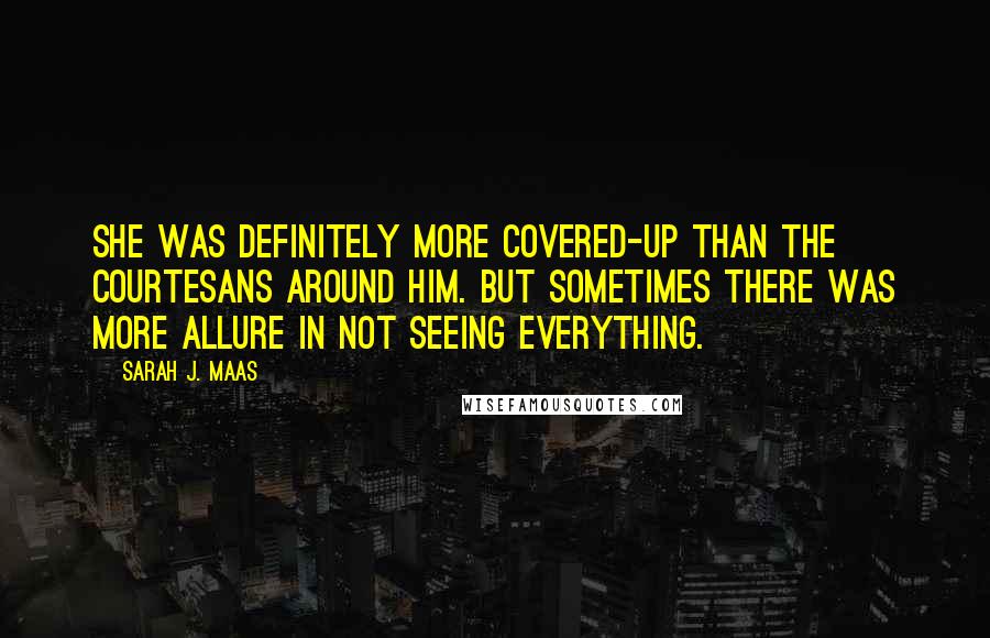Sarah J. Maas Quotes: She was definitely more covered-up than the courtesans around him. But sometimes there was more allure in not seeing everything.