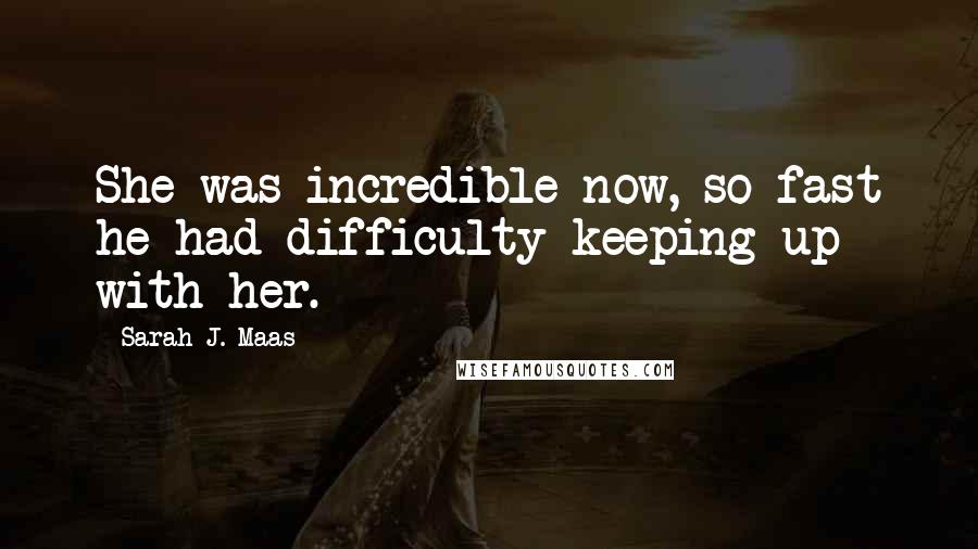 Sarah J. Maas Quotes: She was incredible now, so fast he had difficulty keeping up with her.