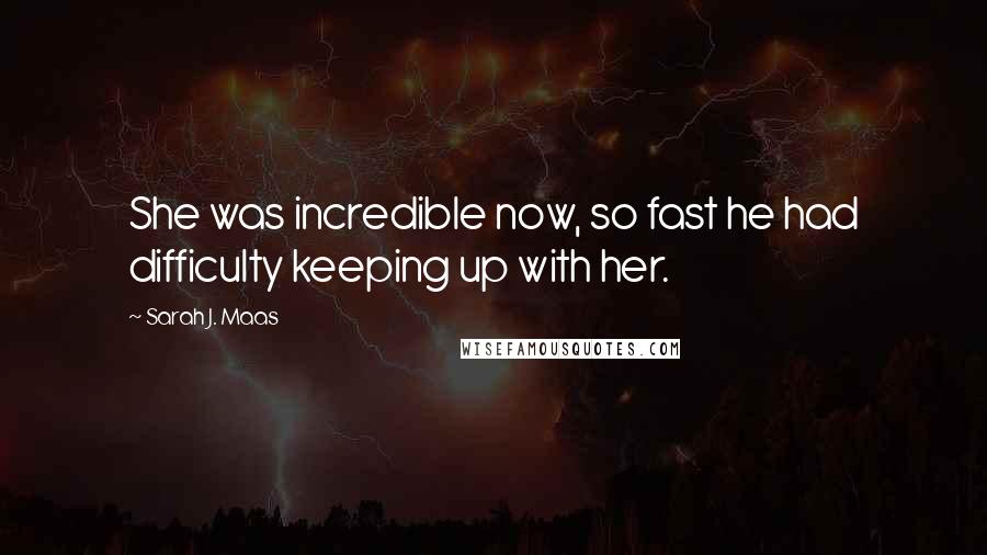 Sarah J. Maas Quotes: She was incredible now, so fast he had difficulty keeping up with her.