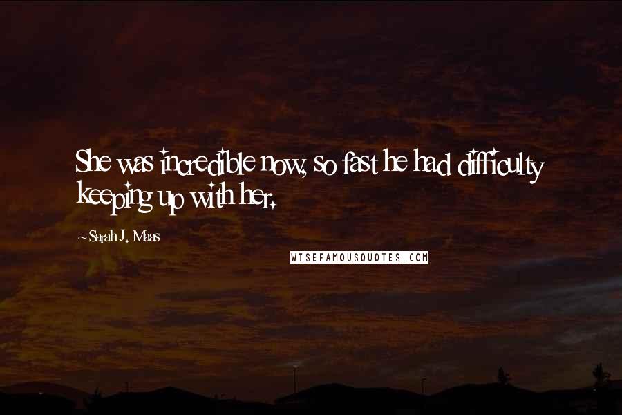 Sarah J. Maas Quotes: She was incredible now, so fast he had difficulty keeping up with her.