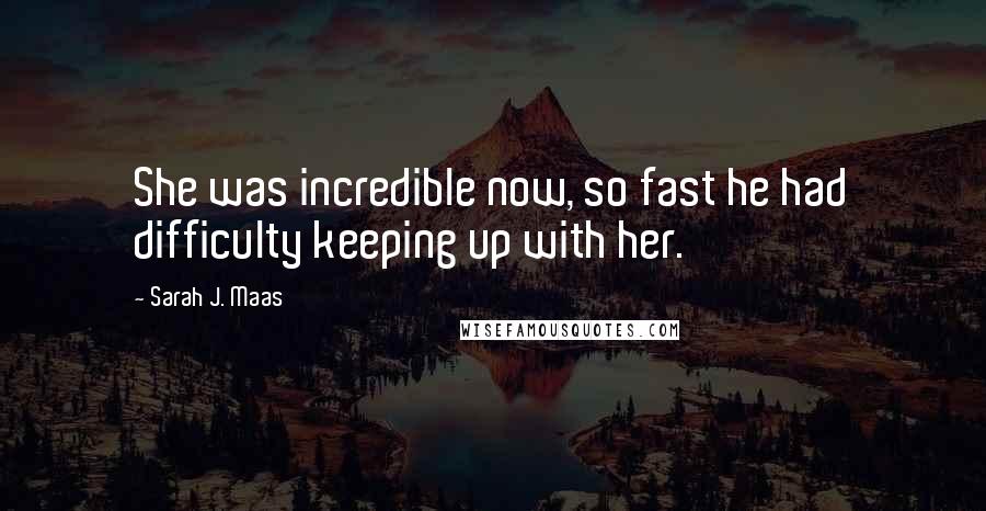Sarah J. Maas Quotes: She was incredible now, so fast he had difficulty keeping up with her.