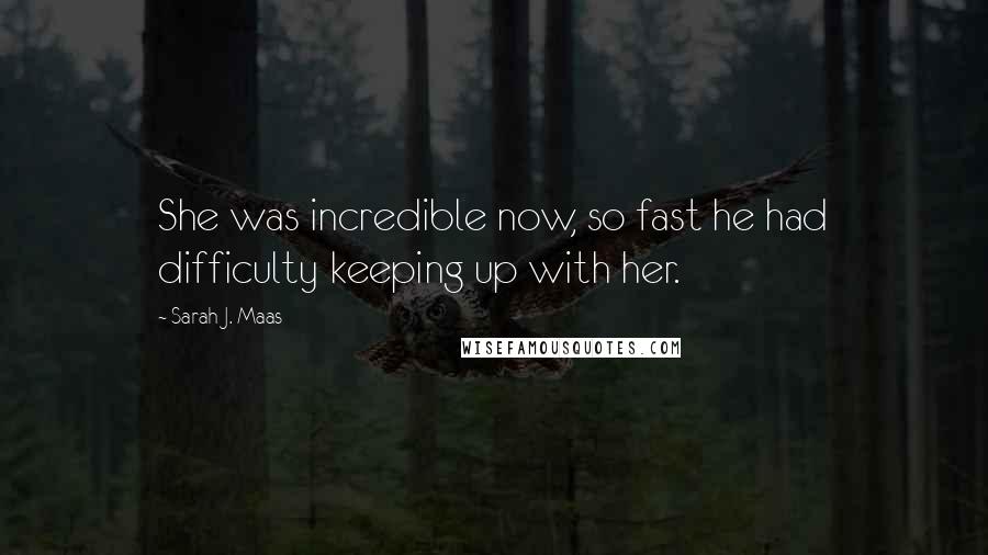 Sarah J. Maas Quotes: She was incredible now, so fast he had difficulty keeping up with her.