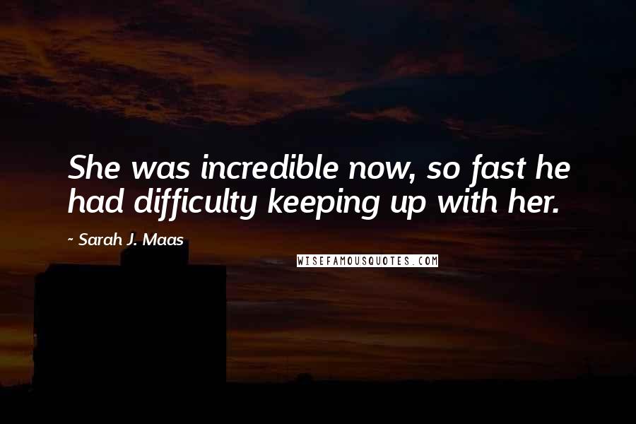 Sarah J. Maas Quotes: She was incredible now, so fast he had difficulty keeping up with her.