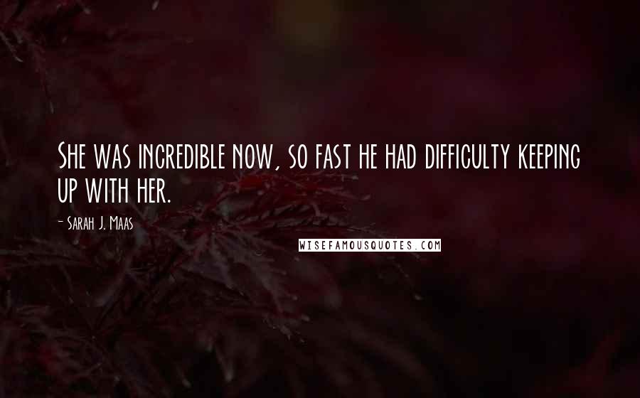 Sarah J. Maas Quotes: She was incredible now, so fast he had difficulty keeping up with her.