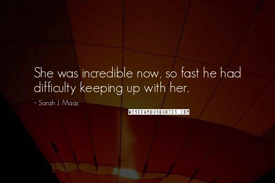 Sarah J. Maas Quotes: She was incredible now, so fast he had difficulty keeping up with her.