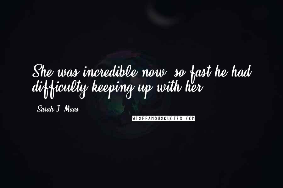 Sarah J. Maas Quotes: She was incredible now, so fast he had difficulty keeping up with her.