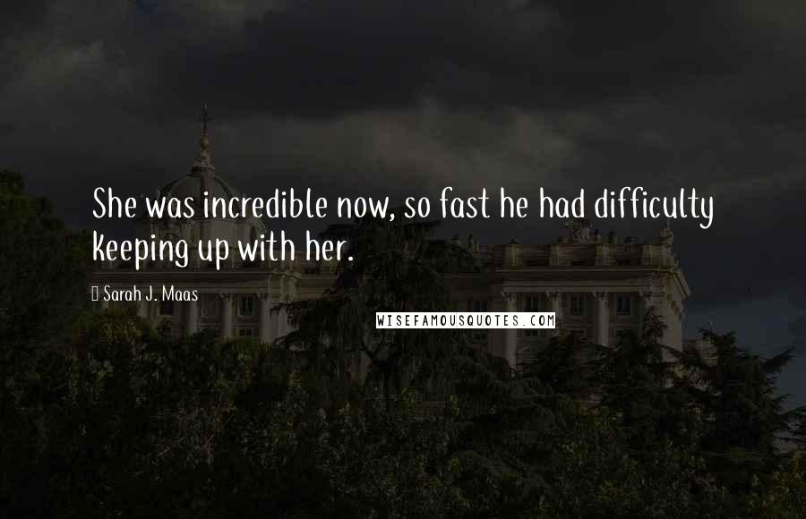 Sarah J. Maas Quotes: She was incredible now, so fast he had difficulty keeping up with her.