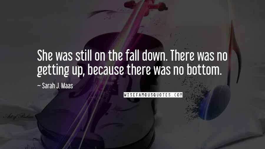 Sarah J. Maas Quotes: She was still on the fall down. There was no getting up, because there was no bottom.