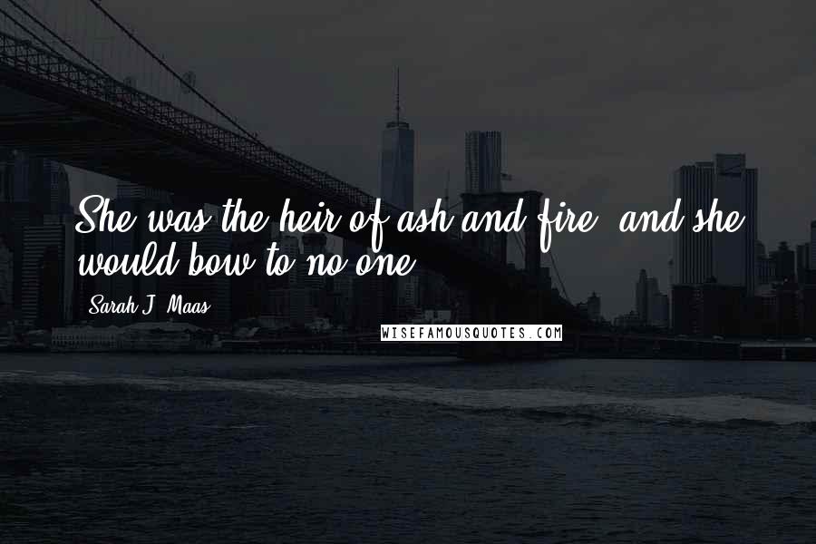 Sarah J. Maas Quotes: She was the heir of ash and fire, and she would bow to no one.