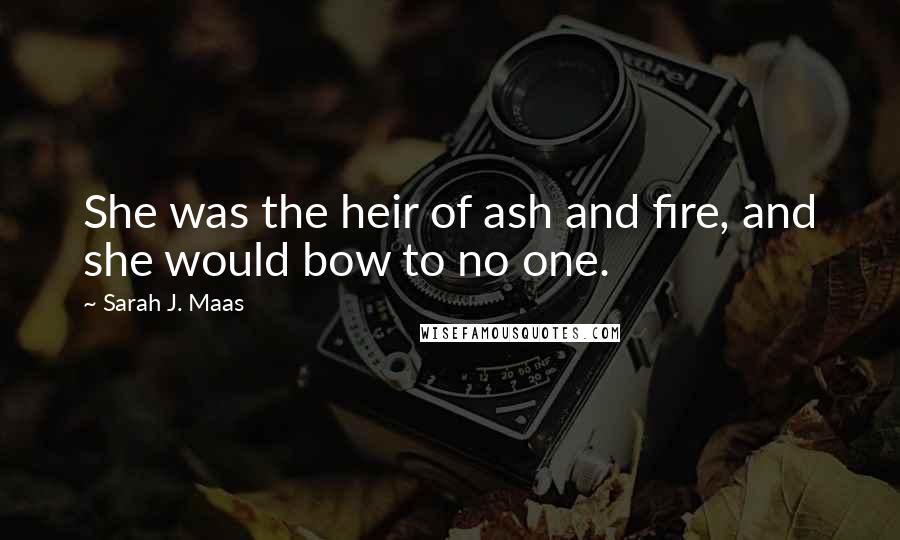 Sarah J. Maas Quotes: She was the heir of ash and fire, and she would bow to no one.
