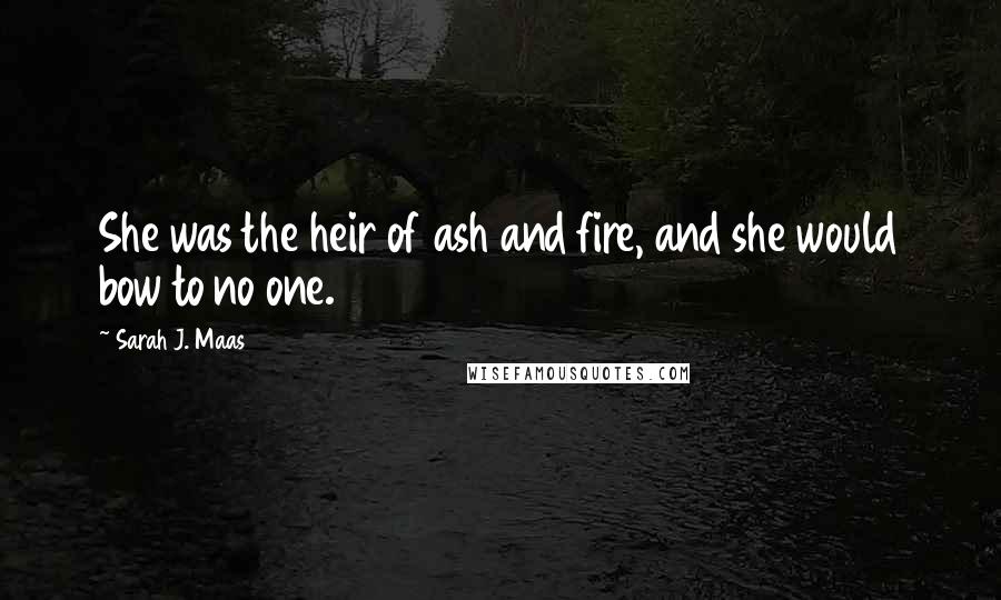 Sarah J. Maas Quotes: She was the heir of ash and fire, and she would bow to no one.