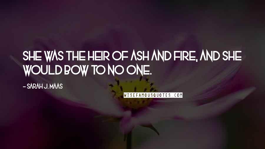 Sarah J. Maas Quotes: She was the heir of ash and fire, and she would bow to no one.
