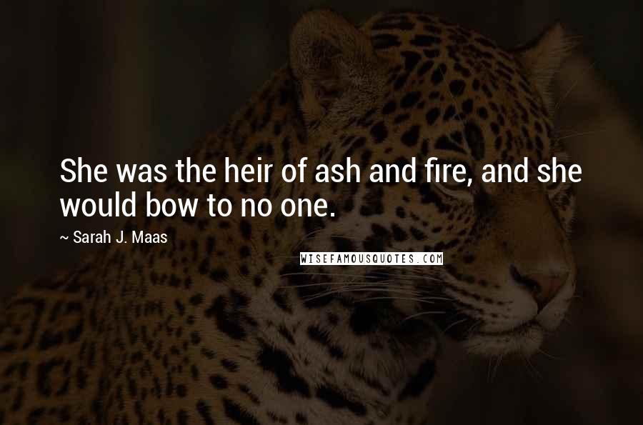 Sarah J. Maas Quotes: She was the heir of ash and fire, and she would bow to no one.