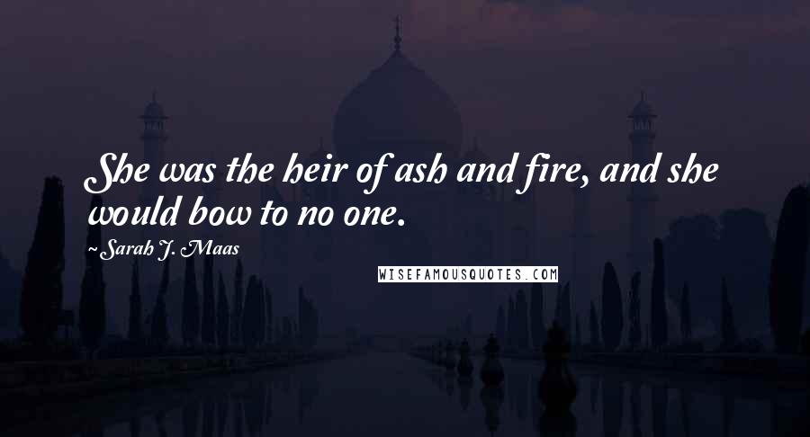 Sarah J. Maas Quotes: She was the heir of ash and fire, and she would bow to no one.