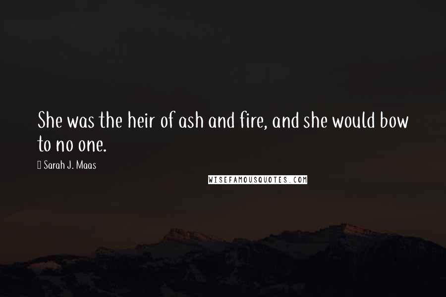 Sarah J. Maas Quotes: She was the heir of ash and fire, and she would bow to no one.