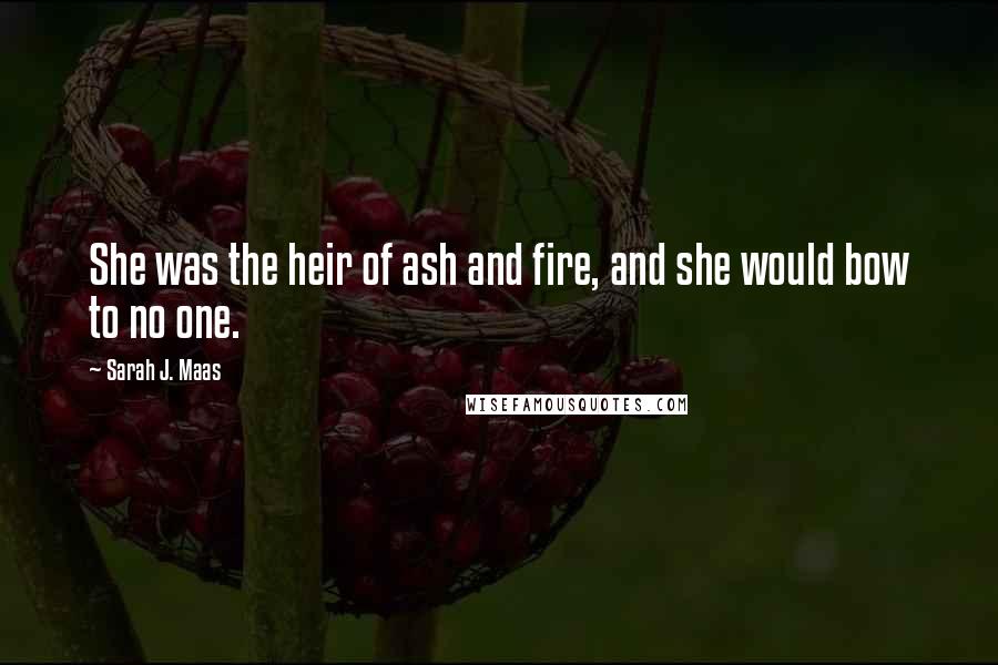 Sarah J. Maas Quotes: She was the heir of ash and fire, and she would bow to no one.