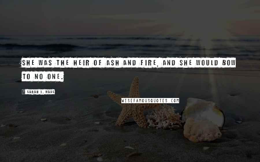 Sarah J. Maas Quotes: She was the heir of ash and fire, and she would bow to no one.
