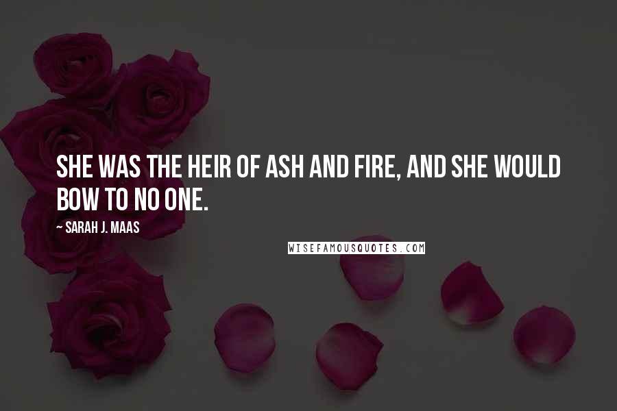 Sarah J. Maas Quotes: She was the heir of ash and fire, and she would bow to no one.