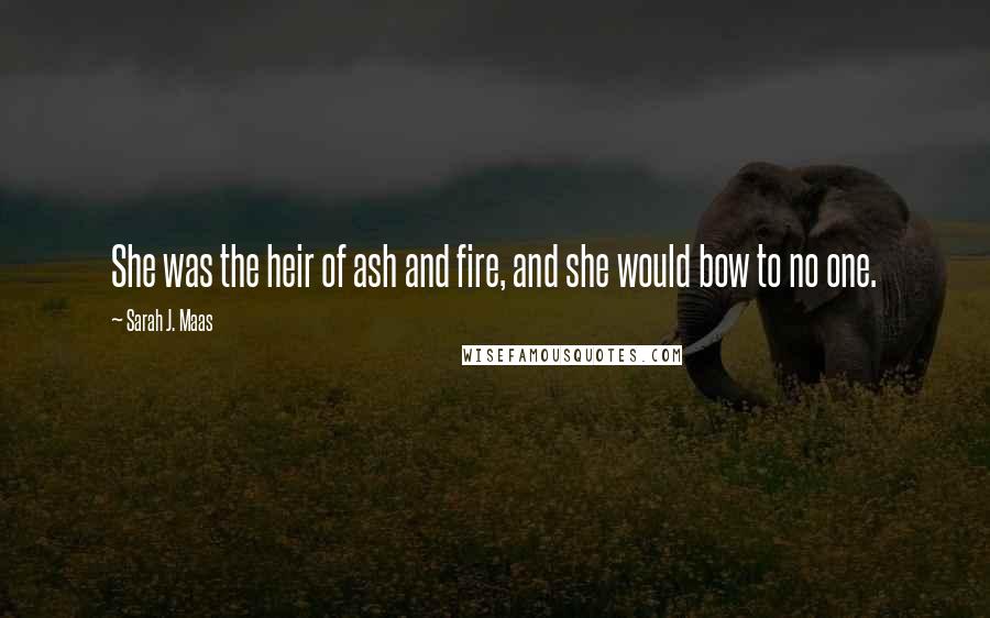 Sarah J. Maas Quotes: She was the heir of ash and fire, and she would bow to no one.
