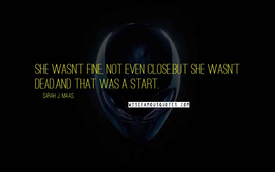 Sarah J. Maas Quotes: She wasn't fine, not even close.But she wasn't dead.And that was a start.