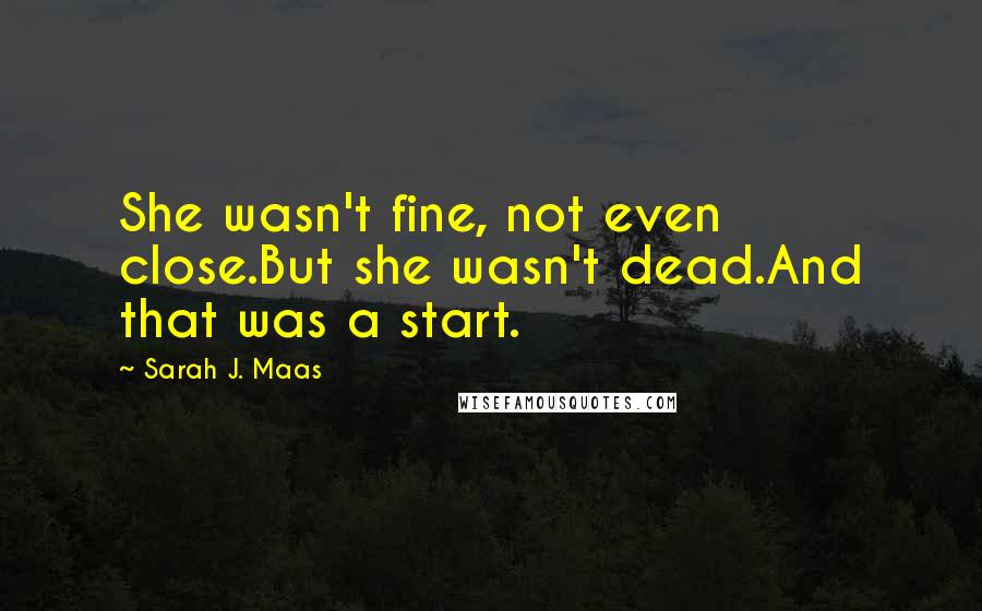 Sarah J. Maas Quotes: She wasn't fine, not even close.But she wasn't dead.And that was a start.