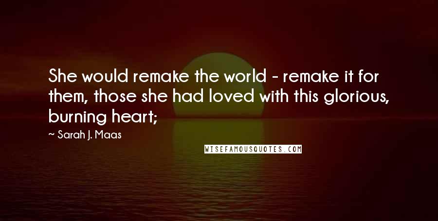 Sarah J. Maas Quotes: She would remake the world - remake it for them, those she had loved with this glorious, burning heart;