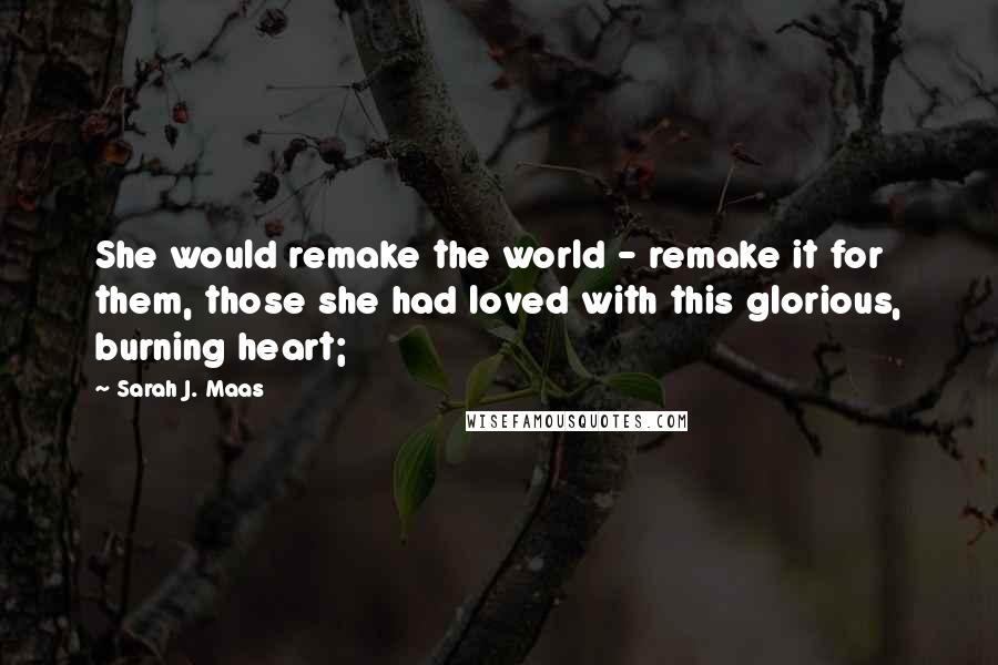 Sarah J. Maas Quotes: She would remake the world - remake it for them, those she had loved with this glorious, burning heart;