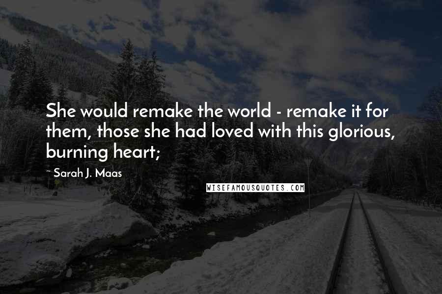 Sarah J. Maas Quotes: She would remake the world - remake it for them, those she had loved with this glorious, burning heart;