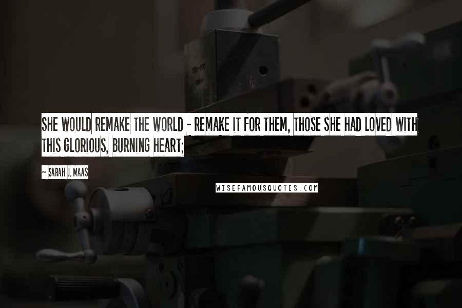 Sarah J. Maas Quotes: She would remake the world - remake it for them, those she had loved with this glorious, burning heart;