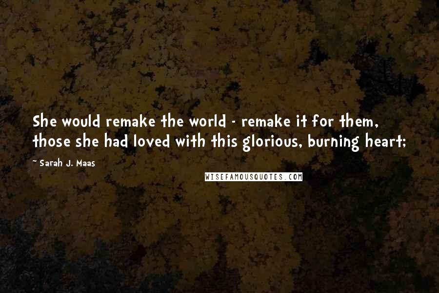 Sarah J. Maas Quotes: She would remake the world - remake it for them, those she had loved with this glorious, burning heart;