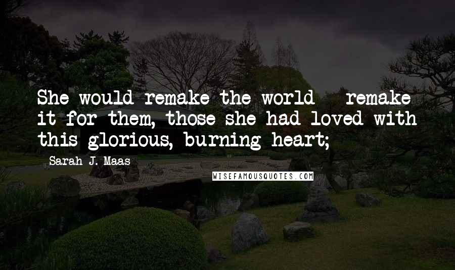 Sarah J. Maas Quotes: She would remake the world - remake it for them, those she had loved with this glorious, burning heart;