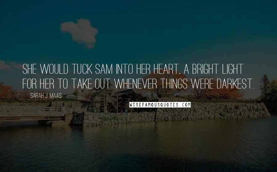 Sarah J. Maas Quotes: She would tuck Sam into her heart, a bright light for her to take out whenever things were darkest.