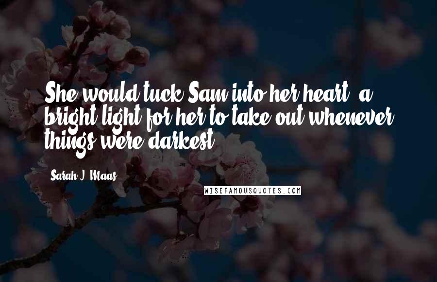 Sarah J. Maas Quotes: She would tuck Sam into her heart, a bright light for her to take out whenever things were darkest.