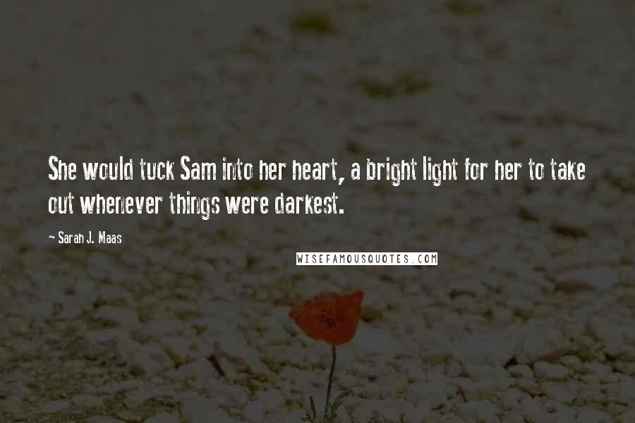 Sarah J. Maas Quotes: She would tuck Sam into her heart, a bright light for her to take out whenever things were darkest.