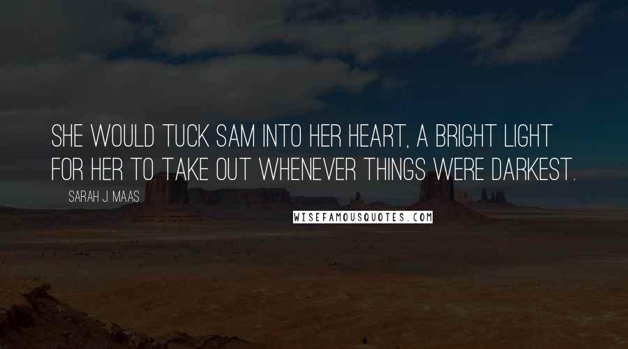 Sarah J. Maas Quotes: She would tuck Sam into her heart, a bright light for her to take out whenever things were darkest.