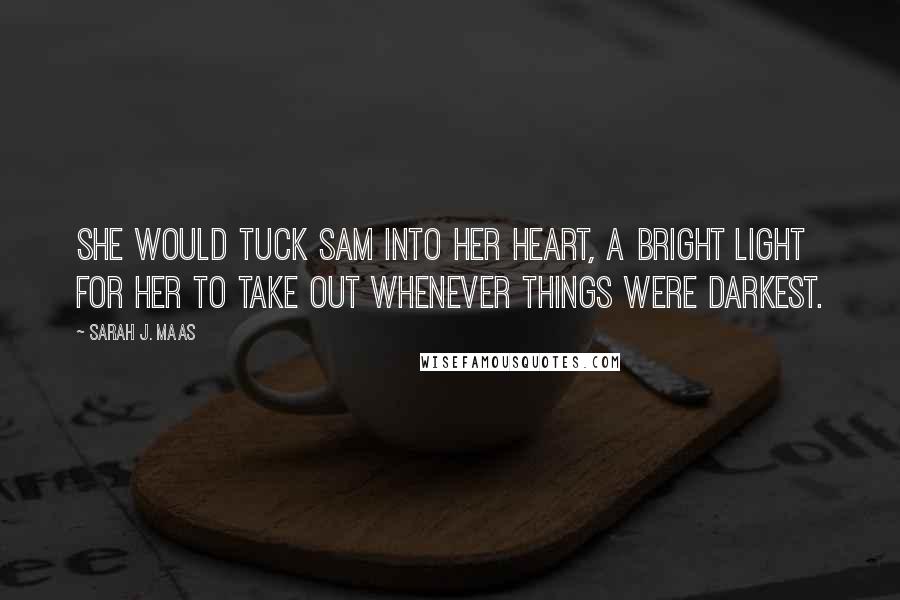 Sarah J. Maas Quotes: She would tuck Sam into her heart, a bright light for her to take out whenever things were darkest.