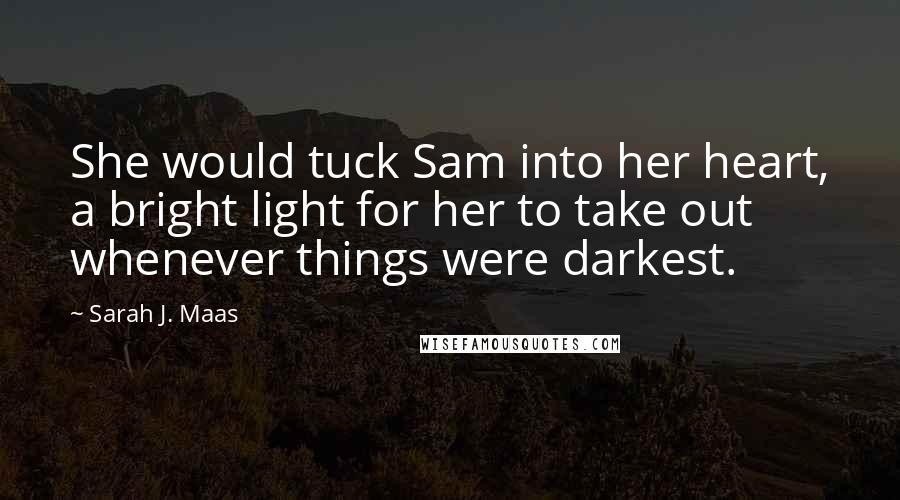 Sarah J. Maas Quotes: She would tuck Sam into her heart, a bright light for her to take out whenever things were darkest.