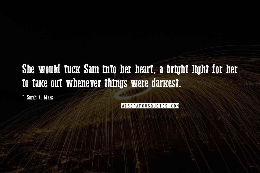 Sarah J. Maas Quotes: She would tuck Sam into her heart, a bright light for her to take out whenever things were darkest.