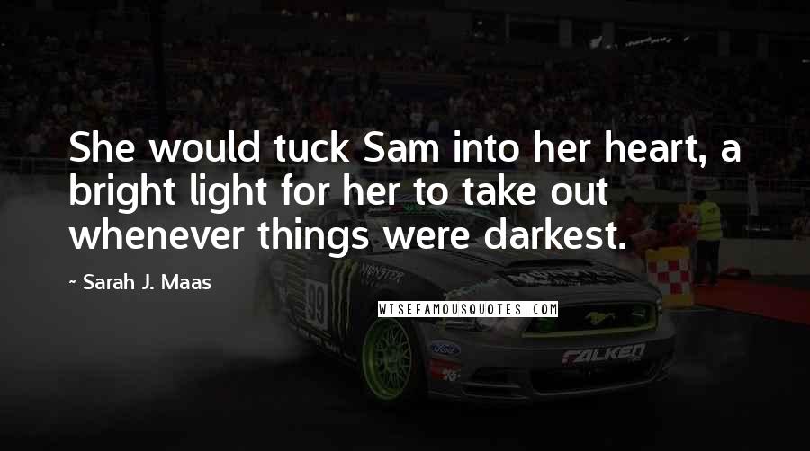 Sarah J. Maas Quotes: She would tuck Sam into her heart, a bright light for her to take out whenever things were darkest.
