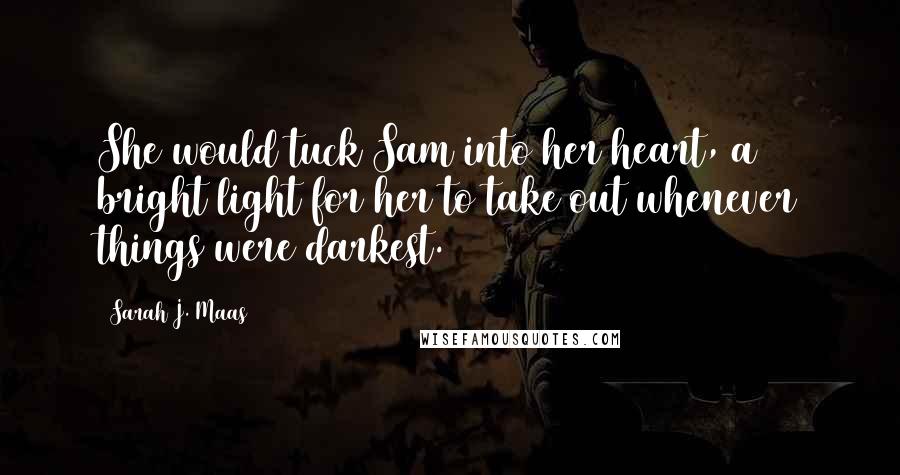 Sarah J. Maas Quotes: She would tuck Sam into her heart, a bright light for her to take out whenever things were darkest.