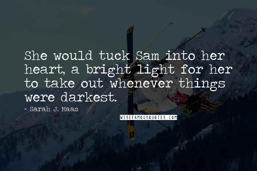 Sarah J. Maas Quotes: She would tuck Sam into her heart, a bright light for her to take out whenever things were darkest.