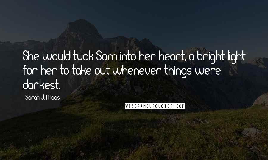 Sarah J. Maas Quotes: She would tuck Sam into her heart, a bright light for her to take out whenever things were darkest.