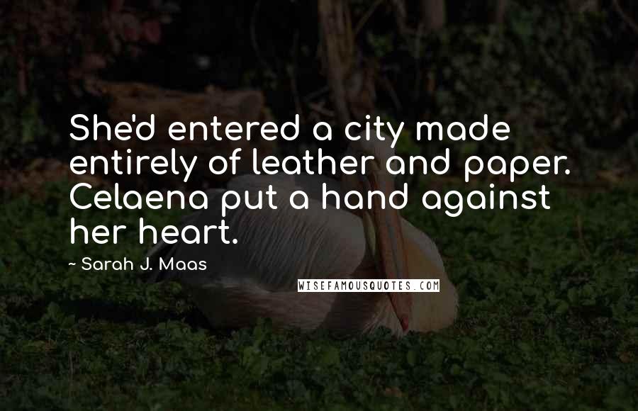 Sarah J. Maas Quotes: She'd entered a city made entirely of leather and paper. Celaena put a hand against her heart.